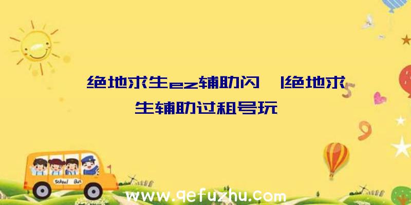 「绝地求生ez辅助闪」|绝地求生辅助过租号玩